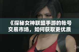 《探秘女神联盟手游的帐号交易市场，如何获取更优质资源》