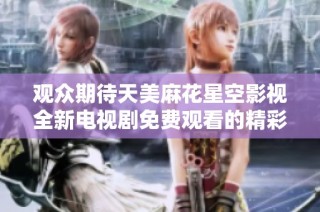 观众期待天美麻花星空影视全新电视剧免费观看的精彩内容探索