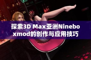 探索3D Max亚洲Nineboxmod的创作与应用技巧