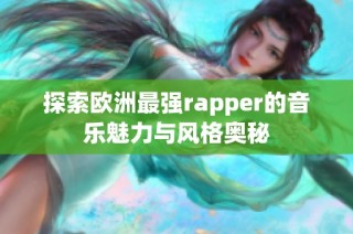 探索欧洲最强rapper的音乐魅力与风格奥秘