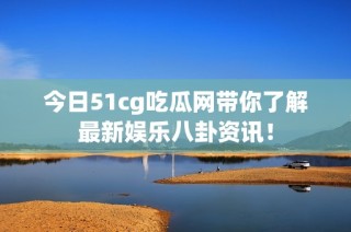 今日51cg吃瓜网带你了解最新娱乐八卦资讯！
