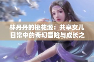 林丹丹的桃花源：共享女儿日常中的奇幻冒险与成长之路