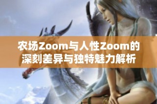 农场Zoom与人性Zoom的深刻差异与独特魅力解析