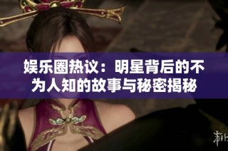娱乐圈热议：明星背后的不为人知的故事与秘密揭秘