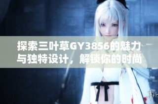 探索三叶草GY3856的魅力与独特设计，解锁你的时尚新选择