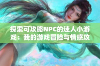 探索可攻略NPC的迷人小游戏：我的游戏冒险与情感攻略之旅