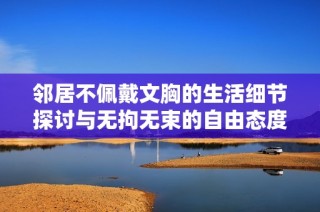 邻居不佩戴文胸的生活细节探讨与无拘无束的自由态度