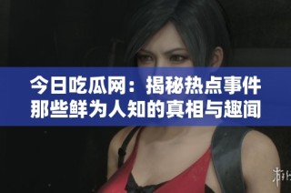 今日吃瓜网：揭秘热点事件那些鲜为人知的真相与趣闻