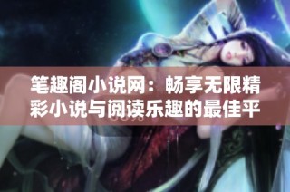 笔趣阁小说网：畅享无限精彩小说与阅读乐趣的最佳平台