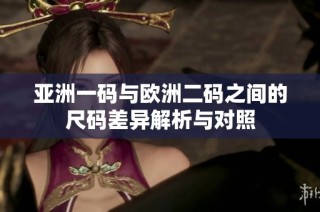亚洲一码与欧洲二码之间的尺码差异解析与对照