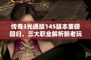 传奇3光通版145版本重磅回归，三大职业解析新老玩家必读
