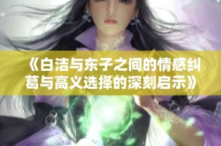 《白洁与东子之间的情感纠葛与高义选择的深刻启示》
