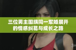 三位男主围绕同一军婚展开的情感纠葛与成长之路