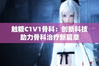 触糖C1V1骨科：创新科技助力骨科治疗新篇章