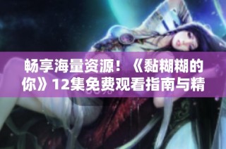 畅享海量资源！《黏糊糊的你》12集免费观看指南与精彩内容解析