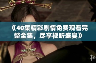 《40集精彩剧情免费观看完整全集，尽享视听盛宴》