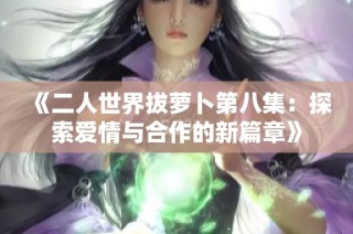 《二人世界拔萝卜第八集：探索爱情与合作的新篇章》