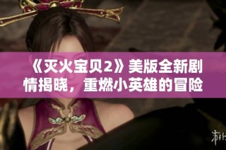 《灭火宝贝2》美版全新剧情揭晓，重燃小英雄的冒险之旅