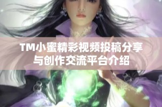 TM小蜜精彩视频投稿分享与创作交流平台介绍