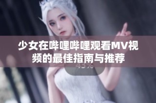 少女在哔哩哔哩观看MV视频的最佳指南与推荐