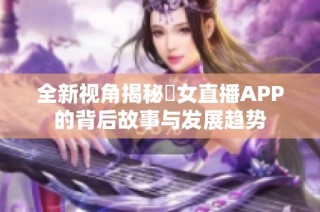 全新视角揭秘祼女直播APP的背后故事与发展趋势