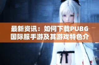 最新资讯：如何下载PUBG国际服手游及其游戏特色介绍