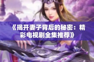 《揭开妻子背后的秘密：精彩电视剧全集推荐》
