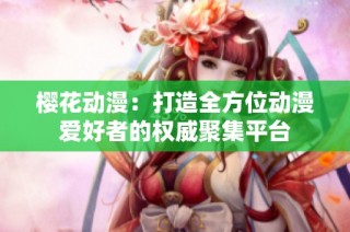 樱花动漫：打造全方位动漫爱好者的权威聚集平台