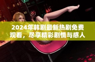 2024年韩剧最新热剧免费观看，尽享精彩剧情与感人故事