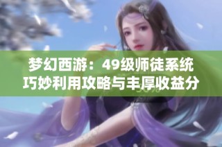 梦幻西游：49级师徒系统巧妙利用攻略与丰厚收益分享