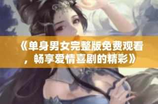 《单身男女完整版免费观看，畅享爱情喜剧的精彩》