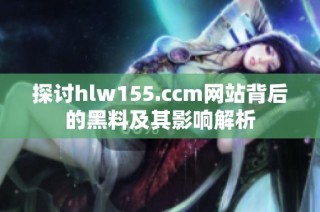 探讨hlw155.ccm网站背后的黑料及其影响解析