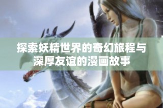 探索妖精世界的奇幻旅程与深厚友谊的漫画故事