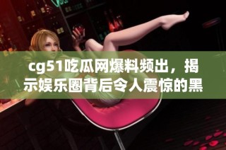cg51吃瓜网爆料频出，揭示娱乐圈背后令人震惊的黑幕