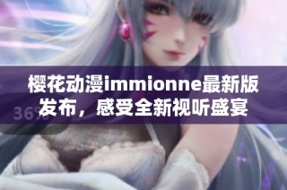 樱花动漫immionne最新版发布，感受全新视听盛宴