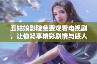 五姑娘影院免费观看电视剧，让你畅享精彩剧情与感人故事的绝佳选择