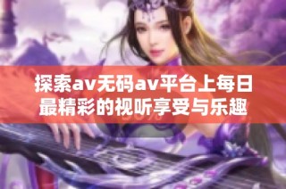 探索av无码av平台上每日最精彩的视听享受与乐趣