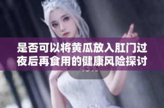 是否可以将黄瓜放入肛门过夜后再食用的健康风险探讨