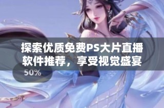 探索优质免费PS大片直播软件推荐，享受视觉盛宴
