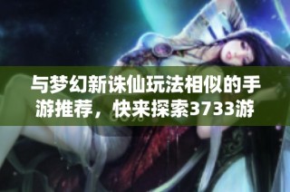 与梦幻新诛仙玩法相似的手游推荐，快来探索3733游戏的奇幻世界！