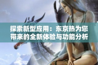 探索新型应用：东京热为您带来的全新体验与功能分析