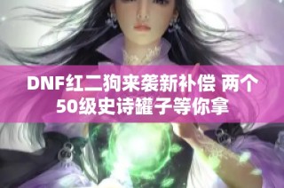DNF红二狗来袭新补偿 两个50级史诗罐子等你拿