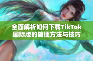 全面解析如何下载TikTok国际版的简便方法与技巧