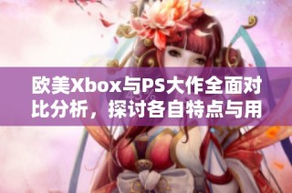 欧美Xbox与PS大作全面对比分析，探讨各自特点与用户体验