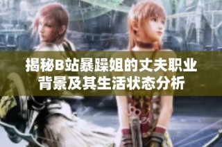 揭秘B站暴躁姐的丈夫职业背景及其生活状态分析