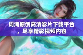 周海原创高清影片下载平台，尽享精彩视频内容