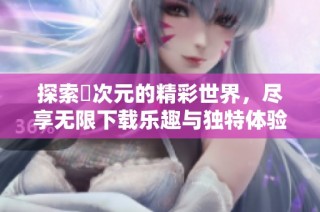 探索囧次元的精彩世界，尽享无限下载乐趣与独特体验