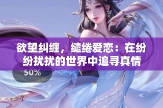 欲望纠缠，缱绻爱恋：在纷纷扰扰的世界中追寻真情