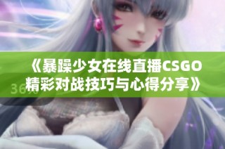 《暴躁少女在线直播CSGO精彩对战技巧与心得分享》