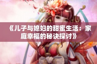 《儿子与媳妇的甜蜜生活：家庭幸福的秘诀探讨》